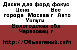 Диски для форд фокус › Цена ­ 6 000 - Все города, Москва г. Авто » Услуги   . Вологодская обл.,Череповец г.